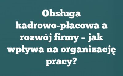 Obsługa kadrowo-płacowa a rozwój firmy – jak wpływa na organizację pracy?