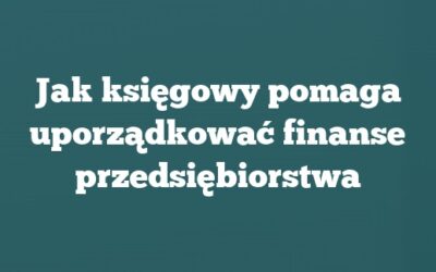 Jak księgowy pomaga uporządkować finanse przedsiębiorstwa