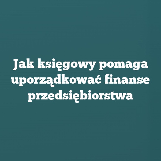 Jak księgowy pomaga uporządkować finanse przedsiębiorstwa