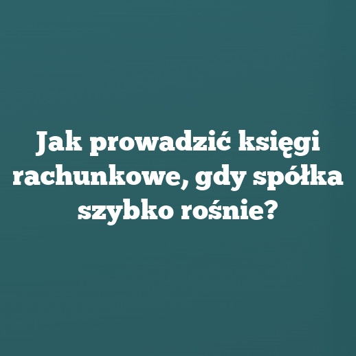 Jak prowadzić księgi rachunkowe, gdy spółka szybko rośnie?