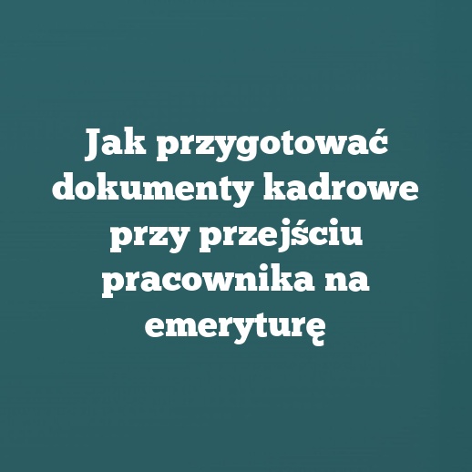 Jak przygotować dokumenty kadrowe przy przejściu pracownika na emeryturę