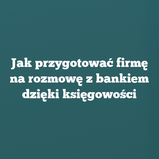 Jak przygotować firmę na rozmowę z bankiem dzięki księgowości