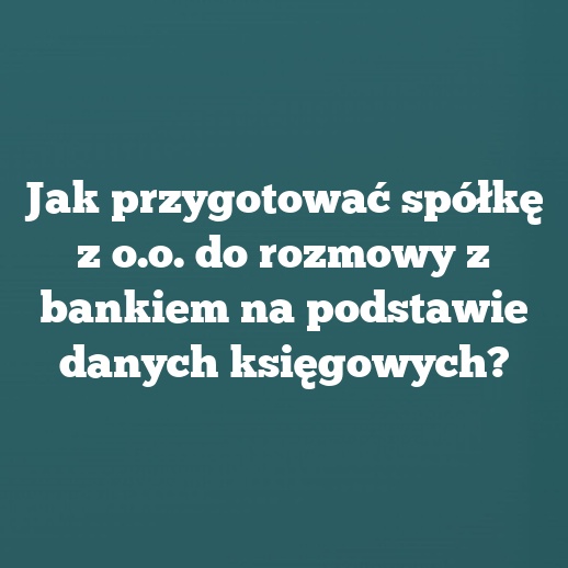 Jak przygotować spółkę z o.o. do rozmowy z bankiem na podstawie danych księgowych?