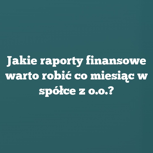 Jakie raporty finansowe warto robić co miesiąc w spółce z o.o.?