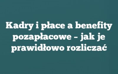 Kadry i płace a benefity pozapłacowe – jak je prawidłowo rozliczać