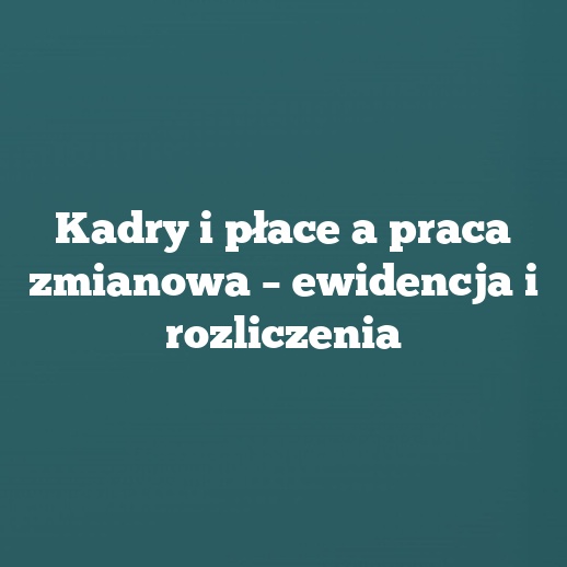 Kadry i płace a praca zmianowa – ewidencja i rozliczenia