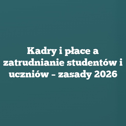 Kadry i płace a zatrudnianie studentów i uczniów – zasady 2026