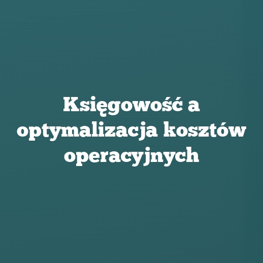 Księgowość a optymalizacja kosztów operacyjnych