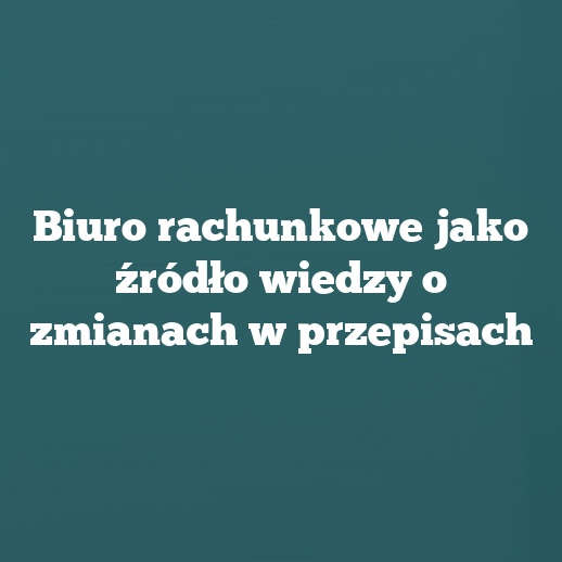 Biuro rachunkowe jako źródło wiedzy o zmianach w przepisach