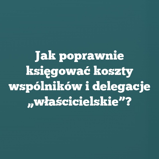 Jak poprawnie księgować koszty wspólników i delegacje „właścicielskie”?