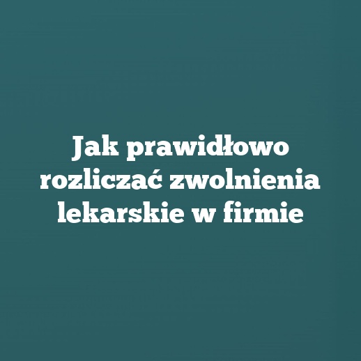 Jak prawidłowo rozliczać zwolnienia lekarskie w firmie