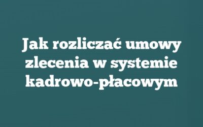 Jak rozliczać umowy zlecenia w systemie kadrowo-płacowym