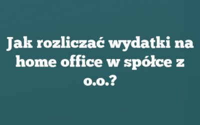 Jak rozliczać wydatki na home office w spółce z o.o.?