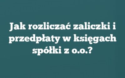 Jak rozliczać zaliczki i przedpłaty w księgach spółki z o.o.?