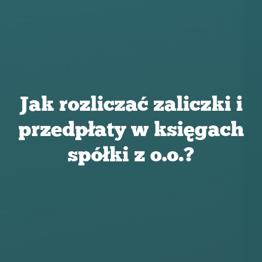 Jak rozliczać zaliczki i przedpłaty w księgach spółki z o.o.?