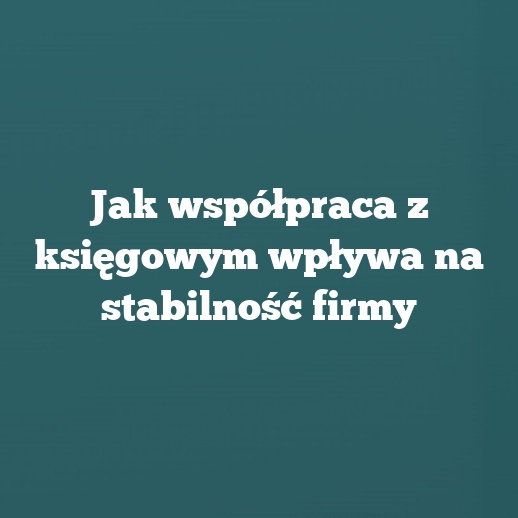 Jak współpraca z księgowym wpływa na stabilność firmy