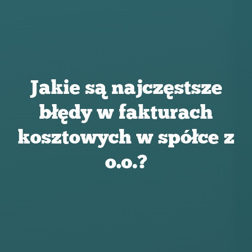 Jakie są najczęstsze błędy w fakturach kosztowych w spółce z o.o.?