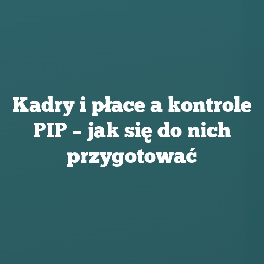 Kadry i płace a kontrole PIP – jak się do nich przygotować