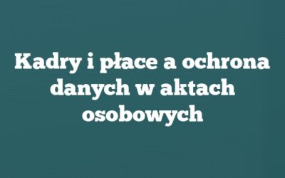 Kadry i płace a ochrona danych w aktach osobowych