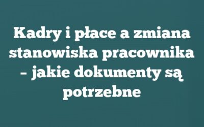 Kadry i płace a zmiana stanowiska pracownika – jakie dokumenty są potrzebne