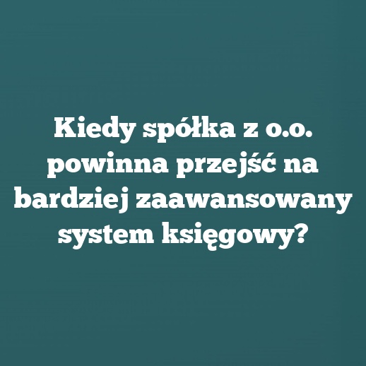 Kiedy spółka z o.o. powinna przejść na bardziej zaawansowany system księgowy?