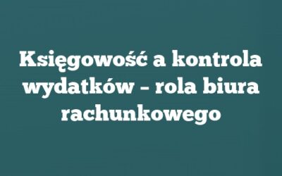 Księgowość a kontrola wydatków – rola biura rachunkowego