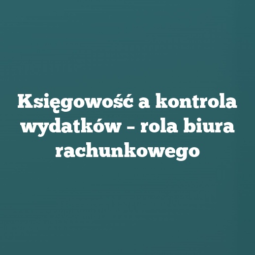 Księgowość a kontrola wydatków – rola biura rachunkowego