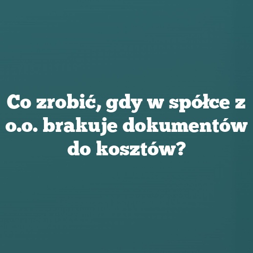 Co zrobić, gdy w spółce z o.o. brakuje dokumentów do kosztów?