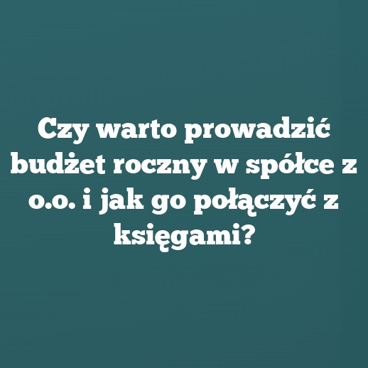 Czy warto prowadzić budżet roczny w spółce z o.o. i jak go połączyć z księgami?