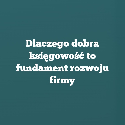 Dlaczego dobra księgowość to fundament rozwoju firmy