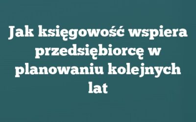 Jak księgowość wspiera przedsiębiorcę w planowaniu kolejnych lat