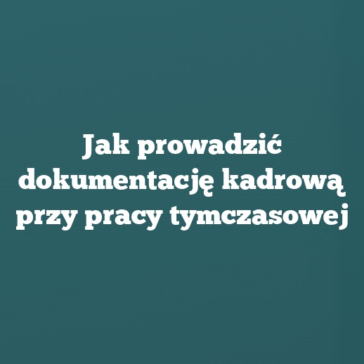 Jak prowadzić dokumentację kadrową przy pracy tymczasowej