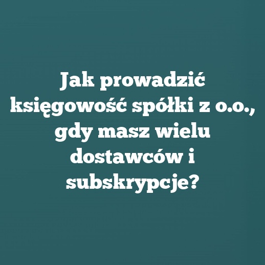Jak prowadzić księgowość spółki z o.o., gdy masz wielu dostawców i subskrypcje?