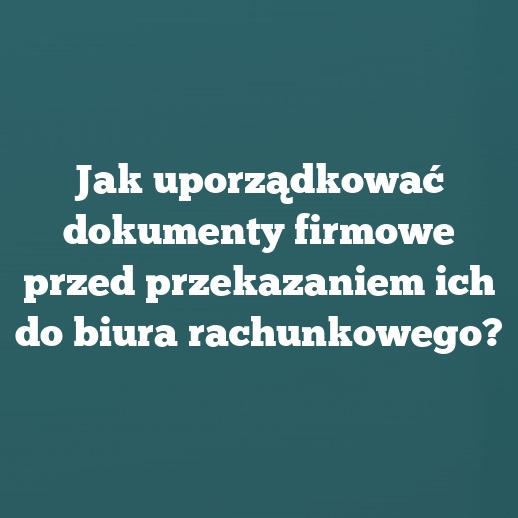 Jak uporządkować dokumenty firmowe przed przekazaniem ich do biura rachunkowego?