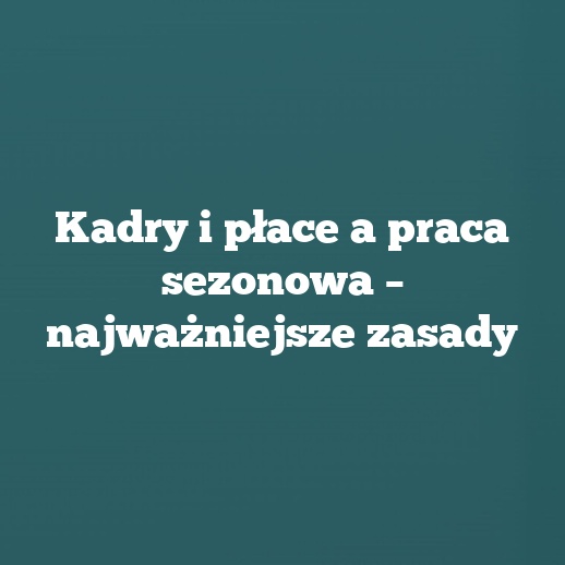 Kadry i płace a praca sezonowa – najważniejsze zasady