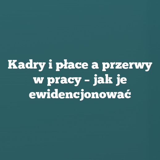 Kadry i płace a przerwy w pracy – jak je ewidencjonować