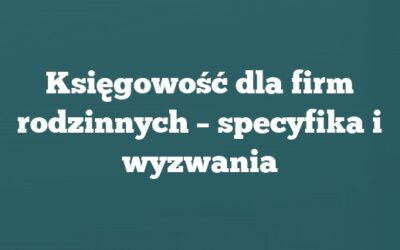 Księgowość dla firm rodzinnych – specyfika i wyzwania