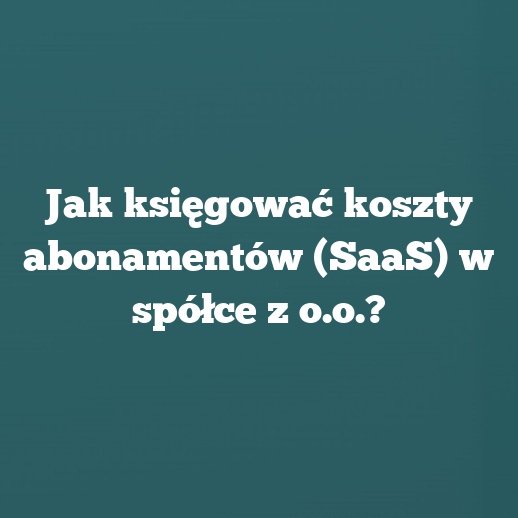 Jak księgować koszty abonamentów (SaaS) w spółce z o.o.?