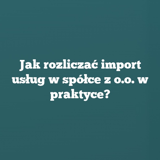 Jak rozliczać import usług w spółce z o.o. w praktyce?