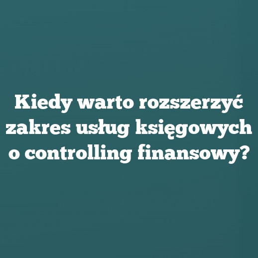 Kiedy warto rozszerzyć zakres usług księgowych o controlling finansowy?